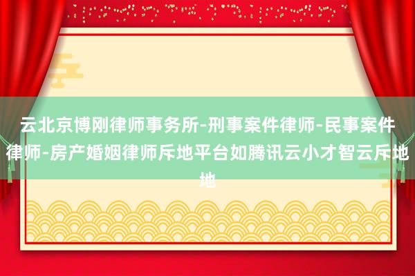 云北京博刚律师事务所-刑事案件律师-民事案件律师-房产婚姻律师斥地平台如腾讯云小才智云斥地